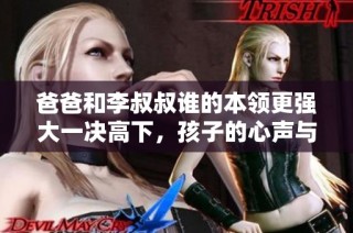 爸爸和李叔叔谁的本领更强大一决高下，孩子的心声与期盼