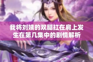 我将刘姨的双腿扛在肩上发生在第几集中的剧情解析