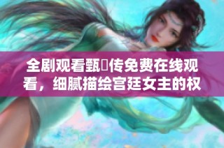 全剧观看甄嬛传免费在线观看，细腻描绘宫廷女主的权谋与情感纷争