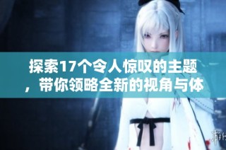 探索17个令人惊叹的主题，带你领略全新的视角与体验