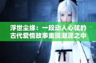 浮世尘缘：一段动人心弦的古代爱情故事重现潮泥之中