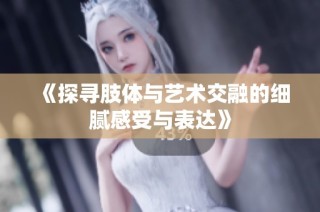 《探寻肢体与艺术交融的细腻感受与表达》