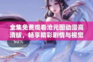 全集免费观看沧元图动漫高清版，畅享精彩剧情与视觉盛宴