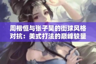 周楷恒与张子昊的街球风格对抗：美式打法的巅峰较量与文化碰撞