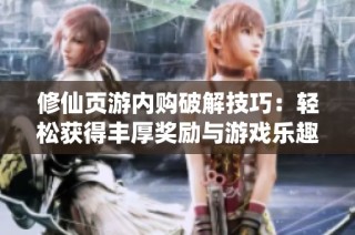 修仙页游内购破解技巧：轻松获得丰厚奖励与游戏乐趣