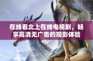 在线看北上在线电视剧，畅享高清无广告的观影体验