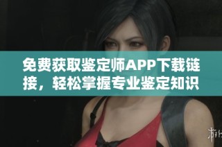 免费获取鉴定师APP下载链接，轻松掌握专业鉴定知识和技能