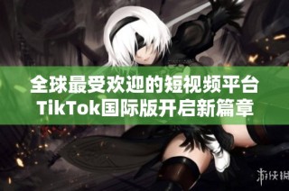 全球最受欢迎的短视频平台TikTok国际版开启新篇章