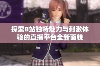 探索B站独特魅力与刺激体验的直播平台全新面貌