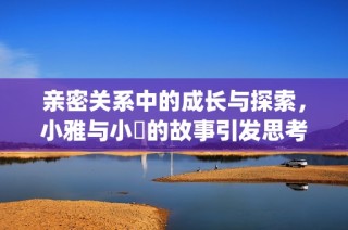 亲密关系中的成长与探索，小雅与小泬的故事引发思考与反思(1)
