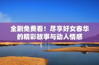 全剧免费看！尽享好女春华的精彩故事与动人情感
