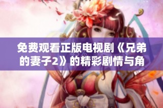 免费观看正版电视剧《兄弟的妻子2》的精彩剧情与角色分析