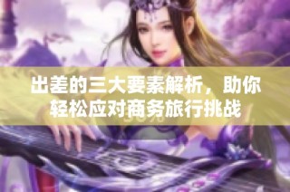 出差的三大要素解析，助你轻松应对商务旅行挑战