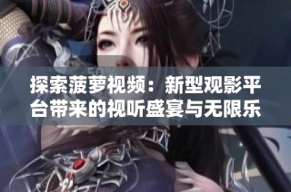探索菠萝视频：新型观影平台带来的视听盛宴与无限乐趣