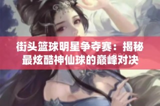 街头篮球明星争夺赛：揭秘最炫酷神仙球的巅峰对决