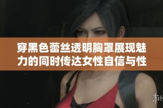 穿黑色蕾丝透明胸罩展现魅力的同时传达女性自信与性感气质