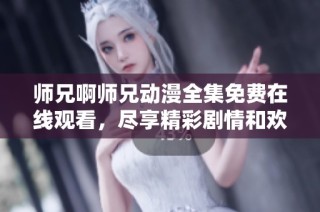 师兄啊师兄动漫全集免费在线观看，尽享精彩剧情和欢乐时光