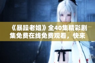 《暴躁老姐》全40集精彩剧集免费在线免费观看，快来畅享欢乐时光！