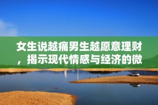 女生说越痛男生越愿意理财，揭示现代情感与经济的微妙关系