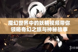魔幻世界中的妖精视频带你领略奇幻之旅与神秘故事
