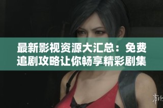 最新影视资源大汇总：免费追剧攻略让你畅享精彩剧集乐趣