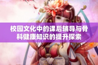 校园文化中的课后辅导与骨科健康知识的提升探索
