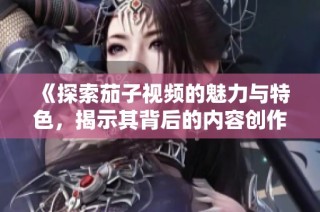 《探索茄子视频的魅力与特色，揭示其背后的内容创作秘密》