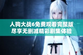 人狗大战6免费观看完整版尽享无删减精彩剧集体验