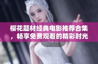 樱花题材经典电影推荐合集，畅享免费观看的精彩时光