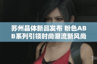 苏州晶体新品发布 粉色ABB系列引领时尚潮流新风尚