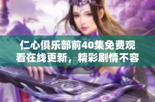 仁心俱乐部前40集免费观看在线更新，精彩剧情不容错过