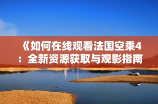 《如何在线观看法国空乘4：全新资源获取与观影指南》