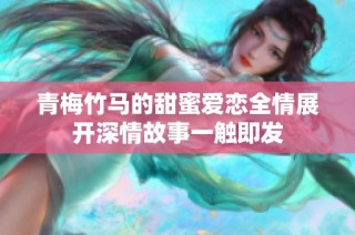 青梅竹马的甜蜜爱恋全情展开深情故事一触即发