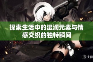 探索生活中的湿润元素与情感交织的独特瞬间