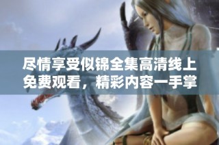 尽情享受似锦全集高清线上免费观看，精彩内容一手掌握