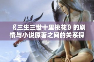 《三生三世十里桃花》的剧情与小说原著之间的关系探讨与分析