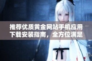 推荐优质黄金网站手机应用下载安装指南，全方位满足你的需求