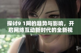 探讨9 1网的趋势与影响，开启网络互动新时代的全新视角