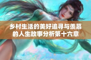 乡村生活的美好追寻与羡慕的人生故事分析第十六章