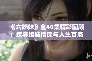 《六姊妹》全40集精彩回顾：探寻姐妹情深与人生百态的动人故事