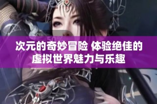 次元的奇妙冒险 体验绝佳的虚拟世界魅力与乐趣