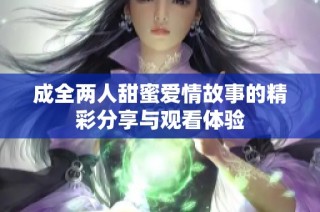 成全两人甜蜜爱情故事的精彩分享与观看体验