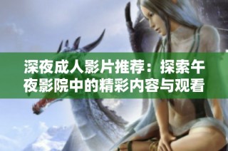 深夜成人影片推荐：探索午夜影院中的精彩内容与观看体验