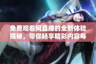 免费观看网直播的全新体验揭秘，带你畅享精彩内容每一天