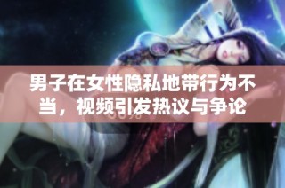 男子在女性隐私地带行为不当，视频引发热议与争论