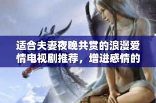 适合夫妻夜晚共赏的浪漫爱情电视剧推荐，增进感情的甜蜜选择