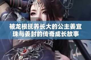 被龙根抚养长大的公主姜宜珠与姜封的传奇成长故事