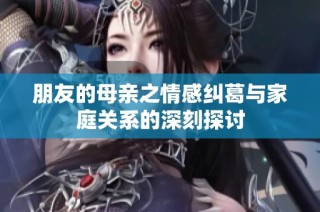 朋友的母亲之情感纠葛与家庭关系的深刻探讨