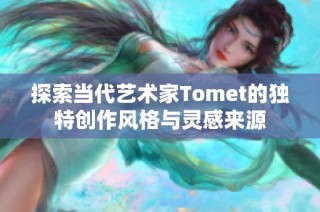 探索当代艺术家Tomet的独特创作风格与灵感来源