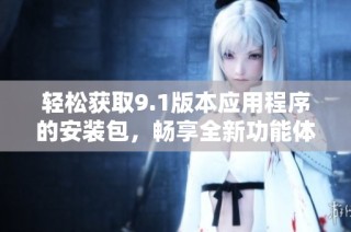 轻松获取9.1版本应用程序的安装包，畅享全新功能体验